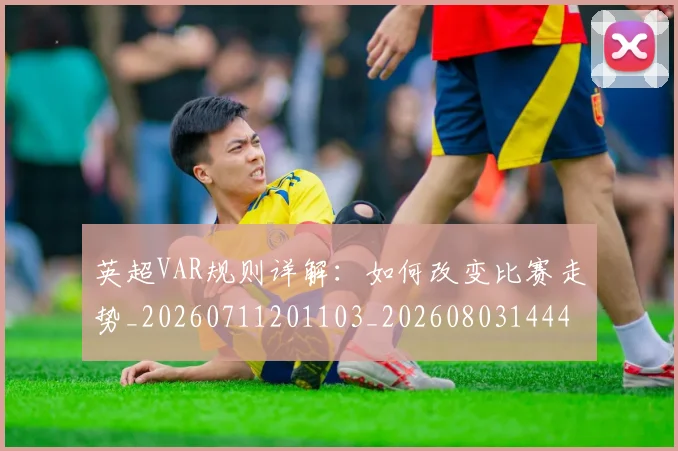 英超VAR规则详解：如何改变比赛走势_20260711201103_20260803144430