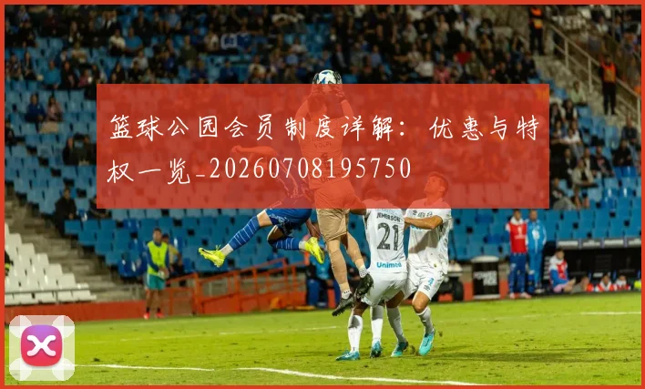 篮球公园会员制度详解：优惠与特权一览_20260708195750