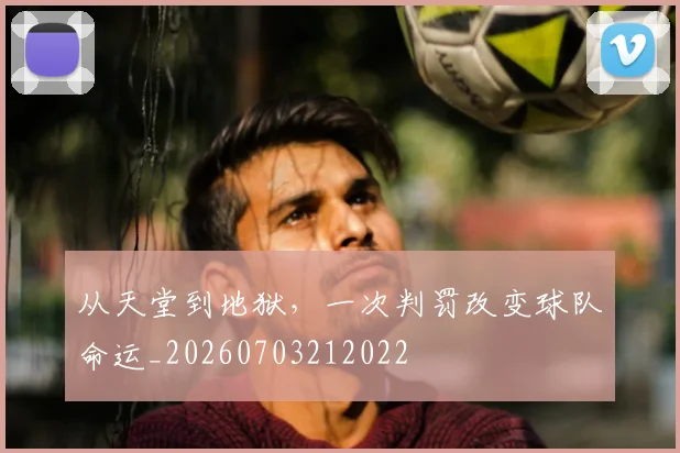从天堂到地狱，一次判罚改变球队命运_20260703212022