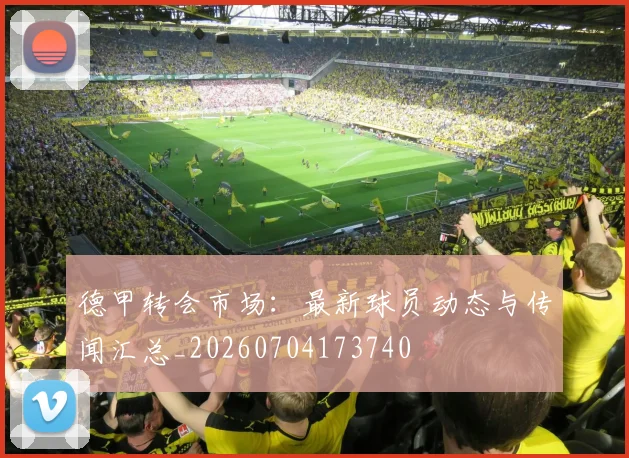 德甲转会市场：最新球员动态与传闻汇总_20260704173740