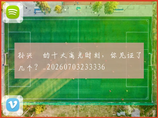孙兴慜的十大高光时刻，你见证了几个？_20260703233336