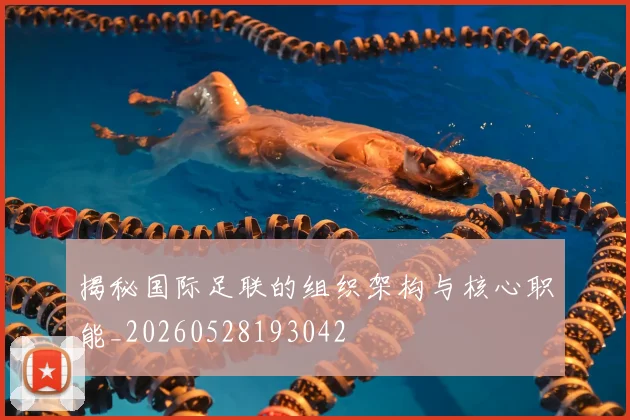 揭秘国际足联的组织架构与核心职能_20260528193042