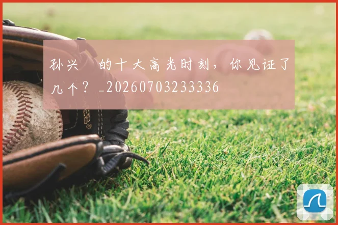 孙兴慜的十大高光时刻，你见证了几个？_20260703233336