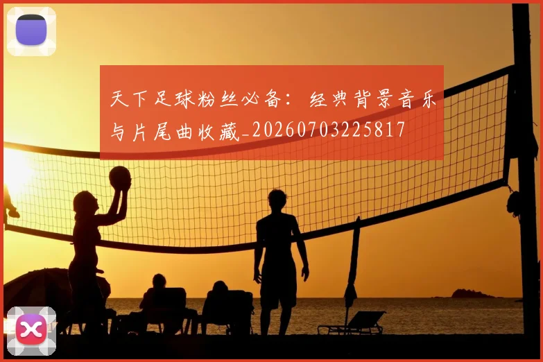 天下足球粉丝必备：经典背景音乐与片尾曲收藏_20260703225817