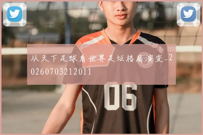 从天下足球看世界足坛格局演变_20260703212011