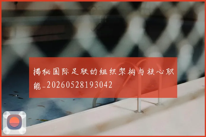 揭秘国际足联的组织架构与核心职能_20260528193042