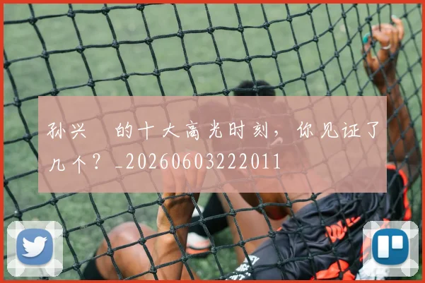 孙兴慜的十大高光时刻，你见证了几个？_20260603222011